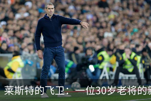 莱斯特的飞卫：一位30岁老将的新篇章！